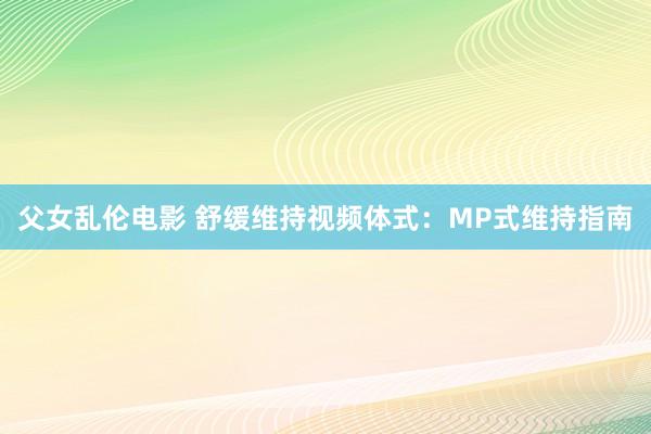 父女乱伦电影 舒缓维持视频体式：MP式维持指南