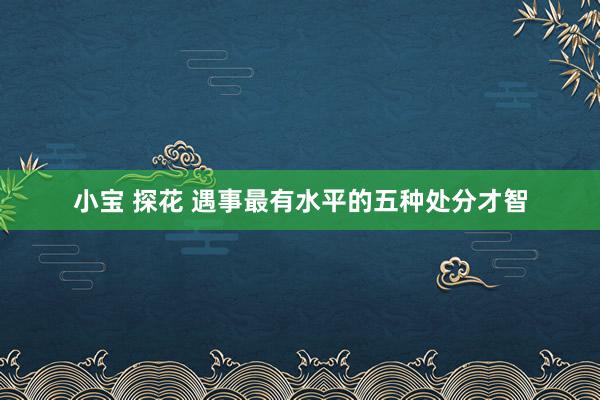 小宝 探花 遇事最有水平的五种处分才智