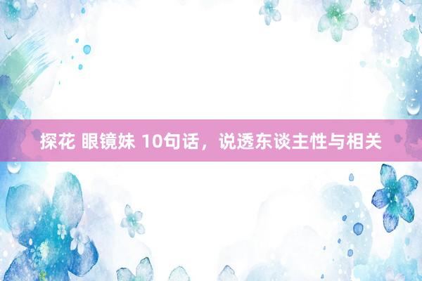 探花 眼镜妹 10句话,说透东谈主性与相关