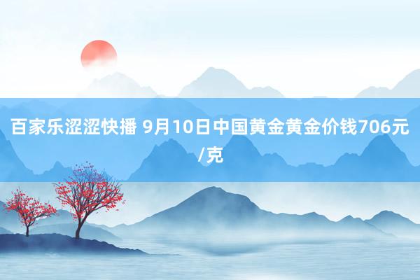 百家乐涩涩快播 9月10日中国黄金黄金价钱706元/克