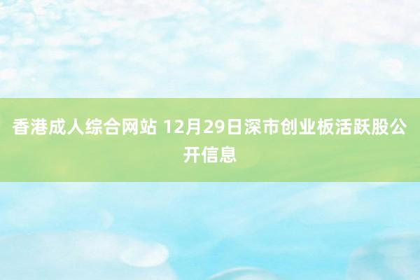 香港成人综合网站 12月29日深市创业板活跃股公开信息