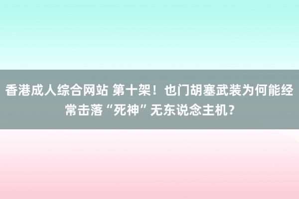 香港成人综合网站 第十架！也门胡塞武装为何能经常击落“死神”无东说念主机？