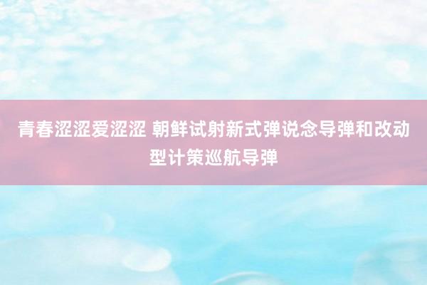青春涩涩爱涩涩 朝鲜试射新式弹说念导弹和改动型计策巡航导弹