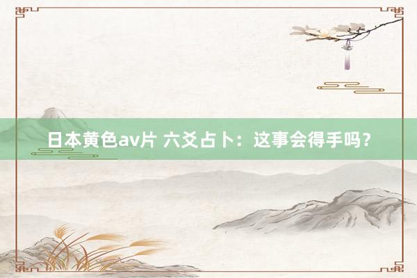 日本黄色av片 六爻占卜：这事会得手吗？