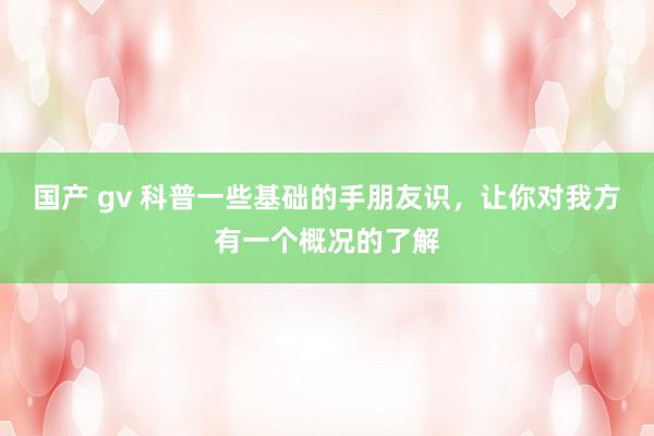 国产 gv 科普一些基础的手朋友识,让你对我方有一个概况的了解