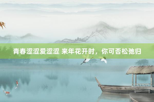 青春涩涩爱涩涩 来年花开时，你可否松弛归