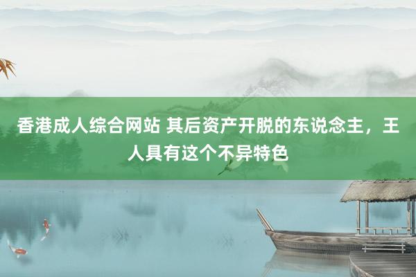 香港成人综合网站 其后资产开脱的东说念主，王人具有这个不异特色