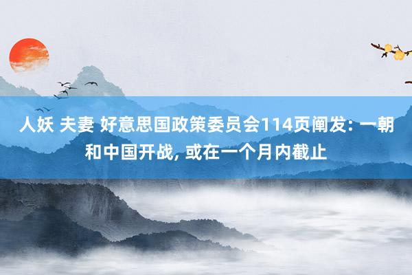 人妖 夫妻 好意思国政策委员会114页阐发: 一朝和中国开战， 或在一个月内截止