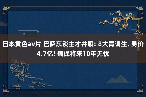 日本黄色av片 巴萨东谈主才井喷: 8大青训生， 身价4.7亿! 确保将来10年无忧