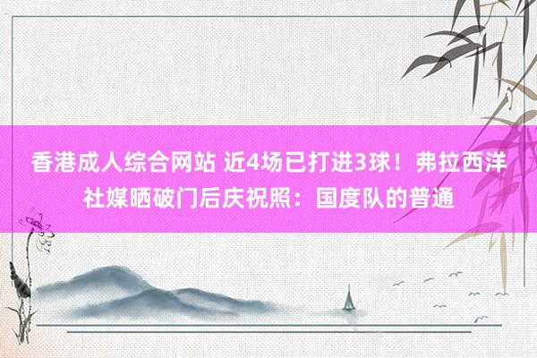 香港成人综合网站 近4场已打进3球!弗拉西洋社媒晒破门后庆祝照:国度队的普通