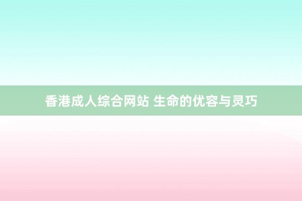 香港成人综合网站 生命的优容与灵巧