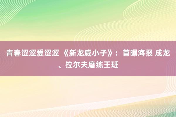 青春涩涩爱涩涩 《新龙威小子》：首曝海报 成龙、拉尔夫磨练王班