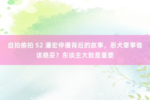自拍偷拍 52 潘宏停播背后的故事，恶犬肇事谁该稳妥？东谈主大致是重要