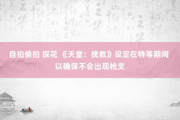 自拍偷拍 探花 《天堂：挽救》设定在特等期间 以确保不会出现枪支