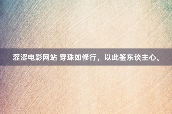 涩涩电影网站 穿珠如修行,以此鉴东谈主心。