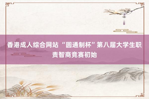 香港成人综合网站 “圆通制杯”第八届大学生职责智商竞赛初始