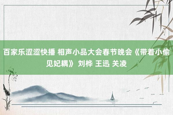 百家乐涩涩快播 相声小品大会春节晚会《带着小偷见妃耦》 刘桦 王迅 关凌