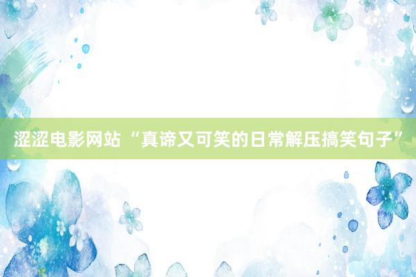 涩涩电影网站 “真谛又可笑的日常解压搞笑句子”