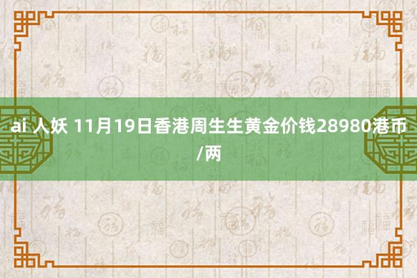 ai 人妖 11月19日香港周生生黄金价钱28980港币/两