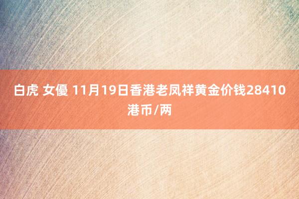 白虎 女優 11月19日香港老凤祥黄金价钱28410港币/两
