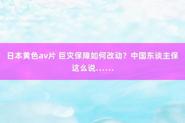日本黄色av片 巨灾保障如何改动？中国东谈主保这么说……