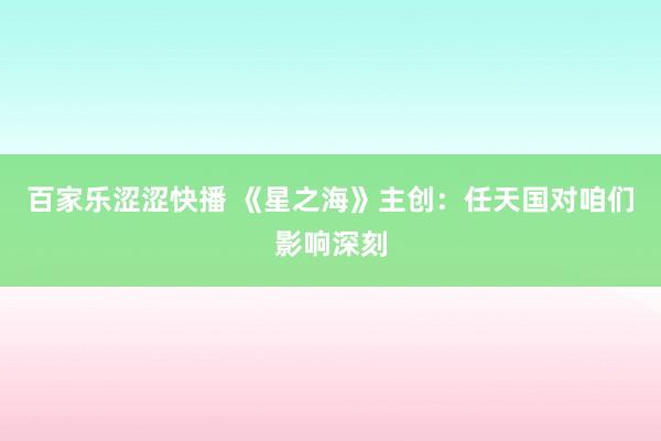 百家乐涩涩快播 《星之海》主创：任天国对咱们影响深刻