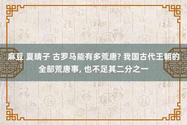 麻豆 夏晴子 古罗马能有多荒唐? 我国古代王朝的全部荒唐事， 也不足其二分之一