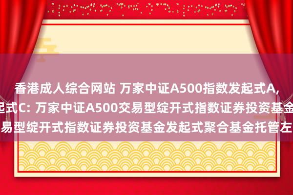 香港成人综合网站 万家中证A500指数发起式A,万家中证A500指数发起式C: 万家中证A500交易型绽开式指数证券投资基金发起式聚合基金托管左券