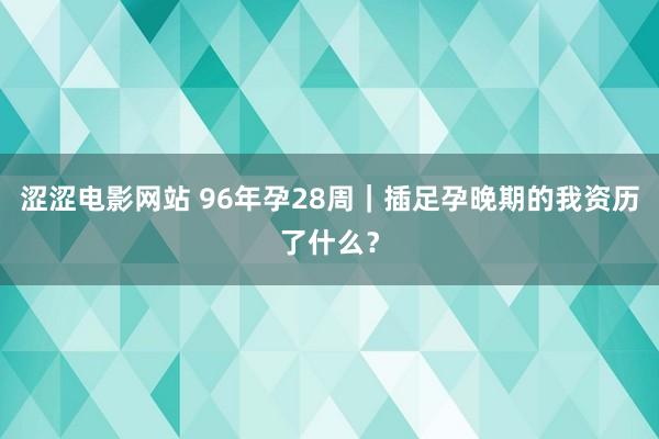 涩涩电影网站 96年孕28周|插足孕晚期的我资历了什么?
