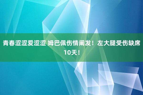 青春涩涩爱涩涩 姆巴佩伤情阐发!左大腿受伤缺席10天!