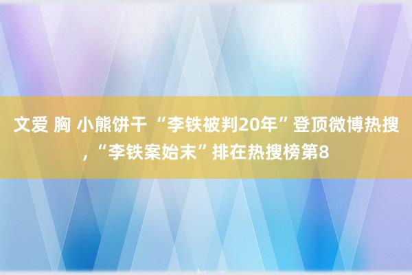 文爱 胸 小熊饼干 “李铁被判20年”登顶微博热搜， “李铁案始末”排在热搜榜第8