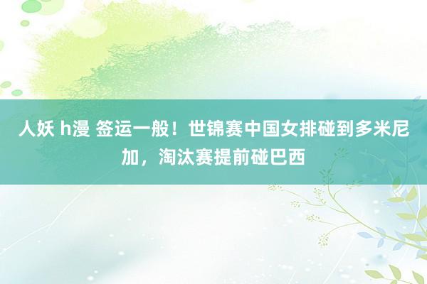 人妖 h漫 签运一般！世锦赛中国女排碰到多米尼加，淘汰赛提前碰巴西
