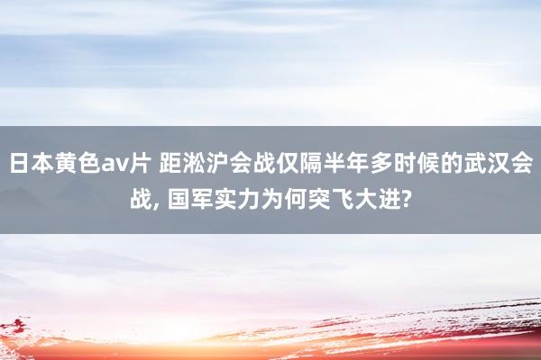 日本黄色av片 距淞沪会战仅隔半年多时候的武汉会战， 国军实力为何突飞大进?