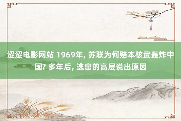 涩涩电影网站 1969年， 苏联为何赔本核武轰炸中国? 多年后， 逃窜的高层说出原因