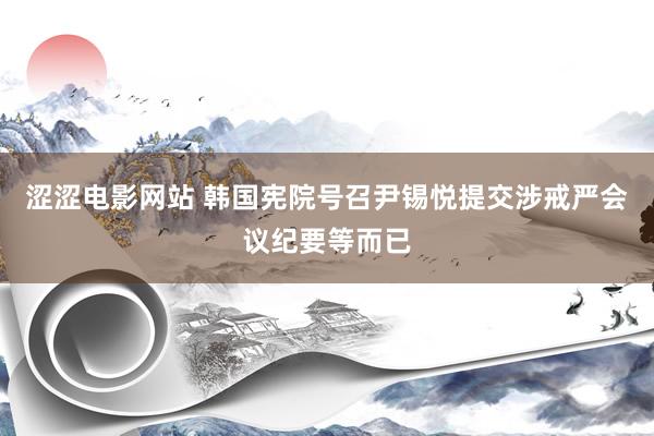 涩涩电影网站 韩国宪院号召尹锡悦提交涉戒严会议纪要等而已