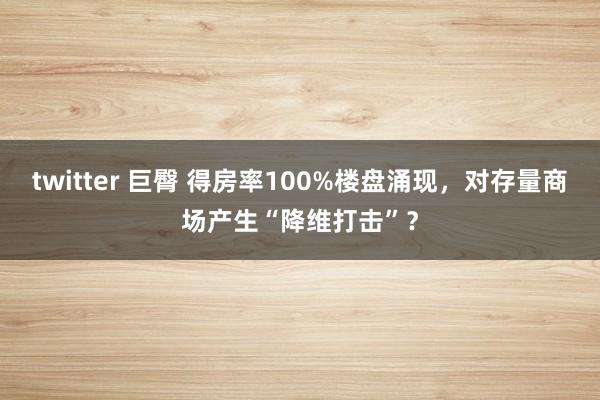 twitter 巨臀 得房率100%楼盘涌现，对存量商场产生“降维打击”？