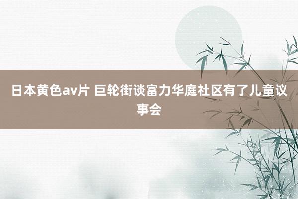 日本黄色av片 巨轮街谈富力华庭社区有了儿童议事会