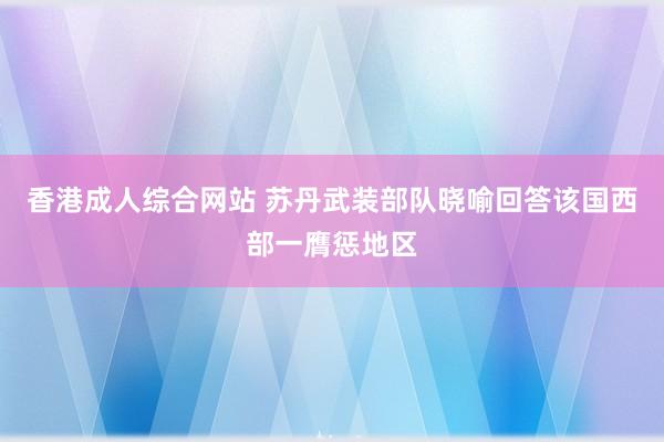 香港成人综合网站 苏丹武装部队晓喻回答该国西部一膺惩地区