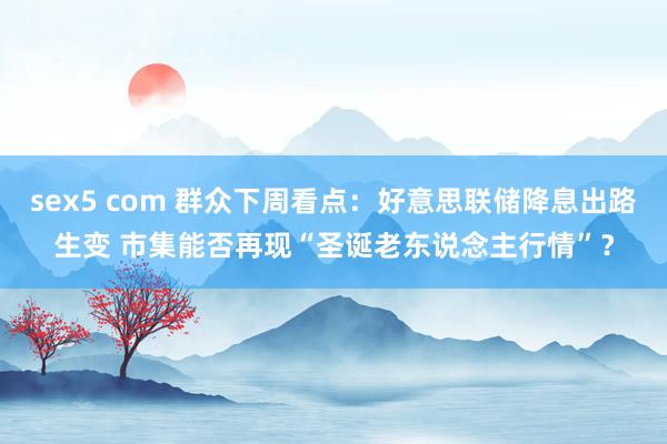 sex5 com 群众下周看点：好意思联储降息出路生变 市集能否再现“圣诞老东说念主行情”？