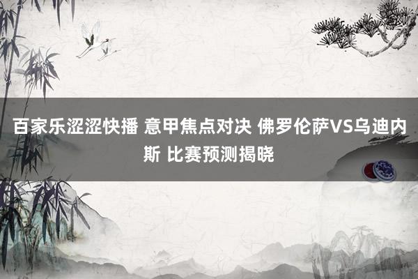 百家乐涩涩快播 意甲焦点对决 佛罗伦萨VS乌迪内斯 比赛预测揭晓