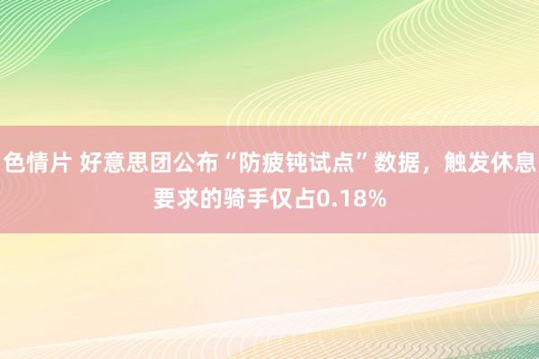 色情片 好意思团公布“防疲钝试点”数据，触发休息要求的骑手仅占0.18%