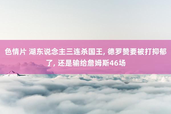 色情片 湖东说念主三连杀国王， 德罗赞要被打抑郁了， 还是输给詹姆斯46场