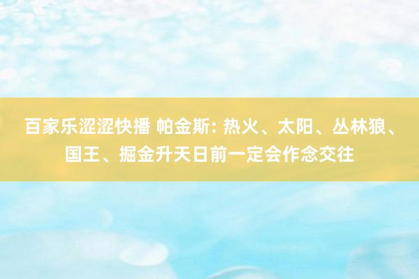 百家乐涩涩快播 帕金斯: 热火、太阳、丛林狼、国王、掘金升天日前一定会作念交往