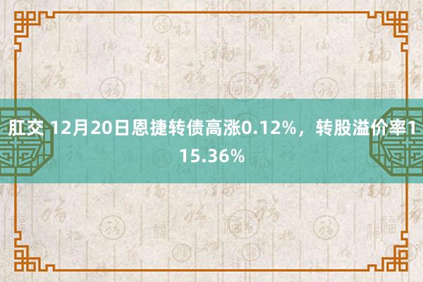 肛交 12月20日恩捷转债高涨0.12%，转股溢价率115.36%