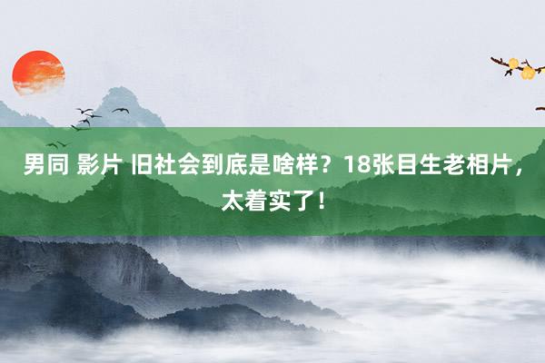 男同 影片 旧社会到底是啥样？18张目生老相片，太着实了！