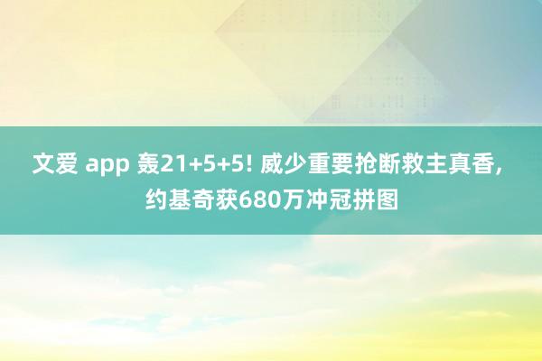 文爱 app 轰21+5+5! 威少重要抢断救主真香， 约基奇获680万冲冠拼图