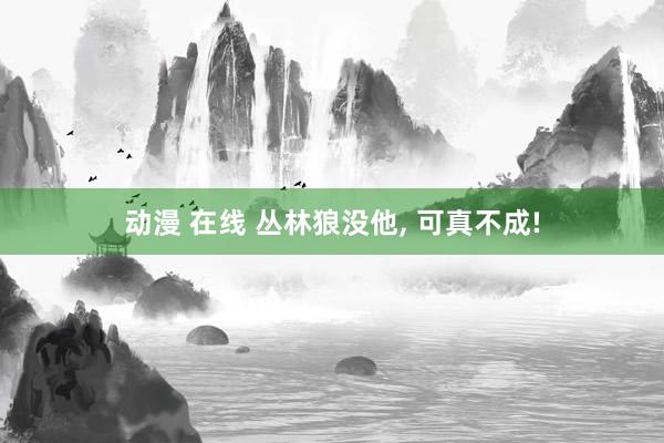 动漫 在线 丛林狼没他， 可真不成!