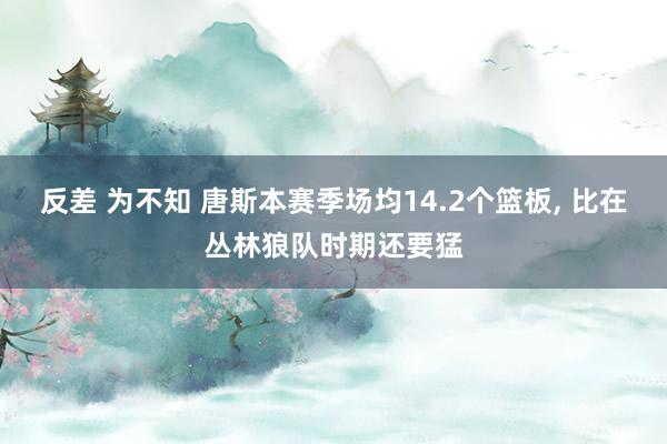 反差 为不知 唐斯本赛季场均14.2个篮板， 比在丛林狼队时期还要猛