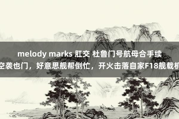 melody marks 肛交 杜鲁门号航母合手续空袭也门，好意思舰帮倒忙，开火击落自家F18舰载机