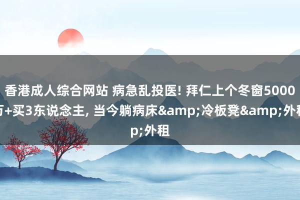 香港成人综合网站 病急乱投医! 拜仁上个冬窗5000万+买3东说念主， 当今躺病床&冷板凳&外租